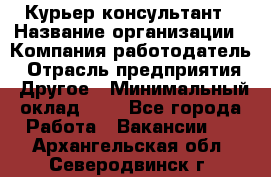 Курьер-консультант › Название организации ­ Компания-работодатель › Отрасль предприятия ­ Другое › Минимальный оклад ­ 1 - Все города Работа » Вакансии   . Архангельская обл.,Северодвинск г.